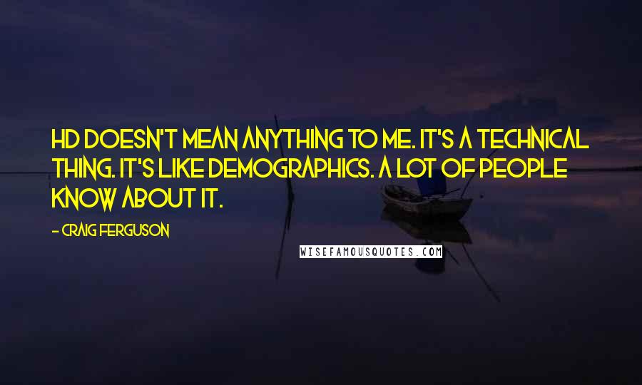 Craig Ferguson Quotes: HD doesn't mean anything to me. It's a technical thing. It's like demographics. A lot of people know about it.