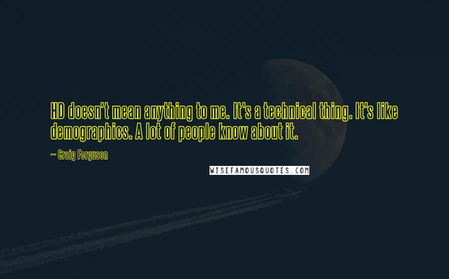 Craig Ferguson Quotes: HD doesn't mean anything to me. It's a technical thing. It's like demographics. A lot of people know about it.