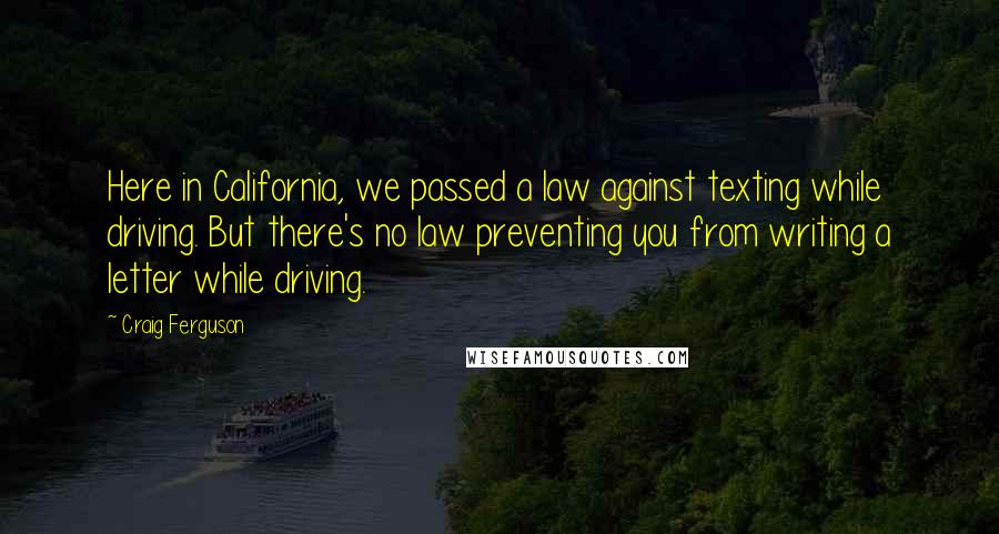 Craig Ferguson Quotes: Here in California, we passed a law against texting while driving. But there's no law preventing you from writing a letter while driving.