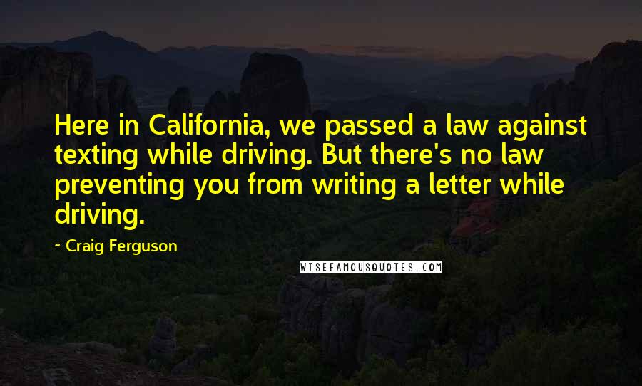 Craig Ferguson Quotes: Here in California, we passed a law against texting while driving. But there's no law preventing you from writing a letter while driving.