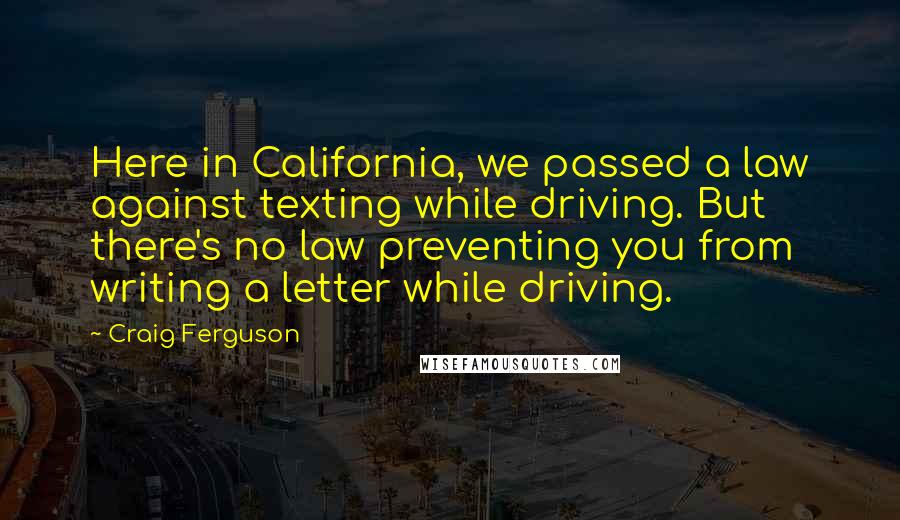 Craig Ferguson Quotes: Here in California, we passed a law against texting while driving. But there's no law preventing you from writing a letter while driving.