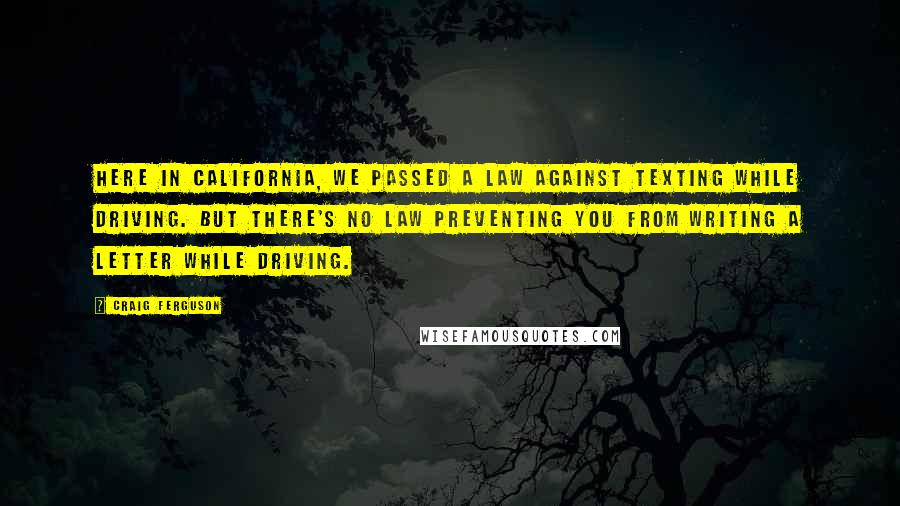 Craig Ferguson Quotes: Here in California, we passed a law against texting while driving. But there's no law preventing you from writing a letter while driving.