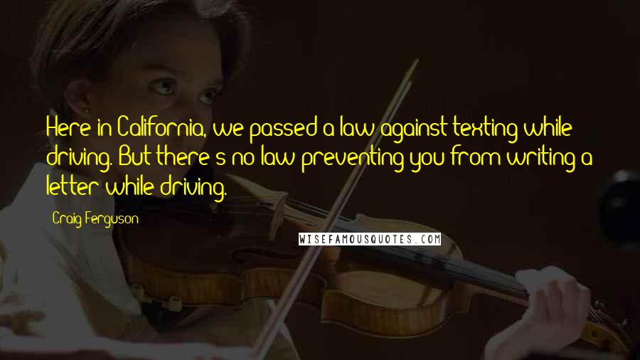 Craig Ferguson Quotes: Here in California, we passed a law against texting while driving. But there's no law preventing you from writing a letter while driving.