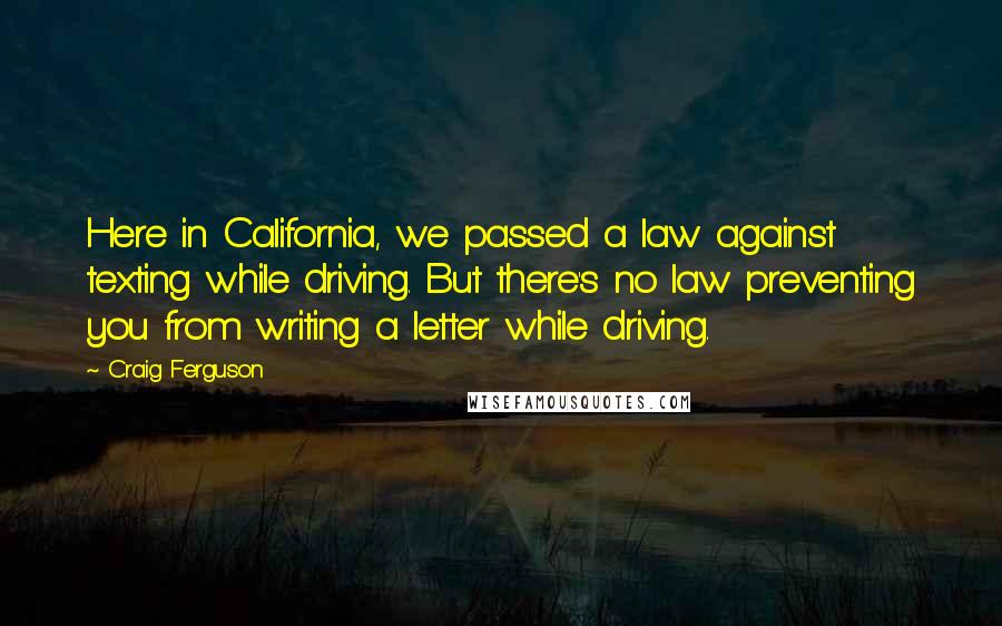 Craig Ferguson Quotes: Here in California, we passed a law against texting while driving. But there's no law preventing you from writing a letter while driving.