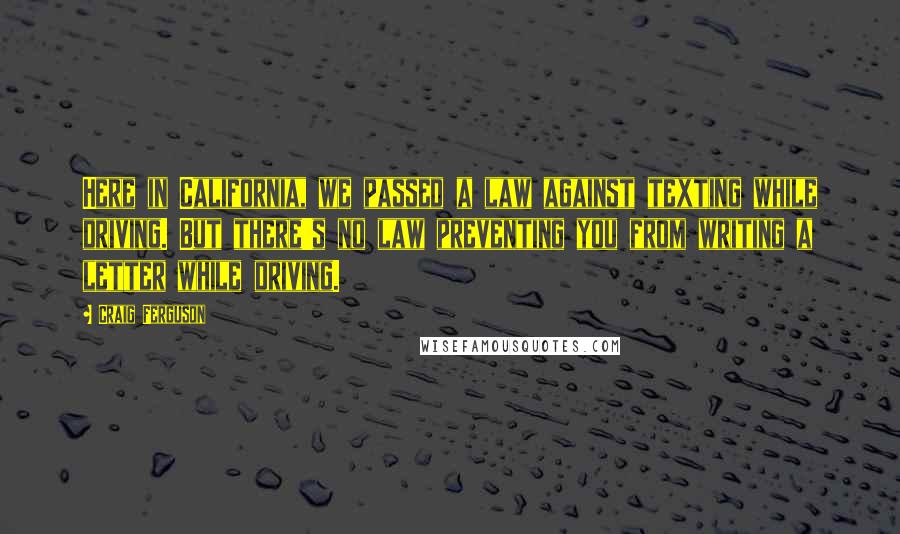 Craig Ferguson Quotes: Here in California, we passed a law against texting while driving. But there's no law preventing you from writing a letter while driving.