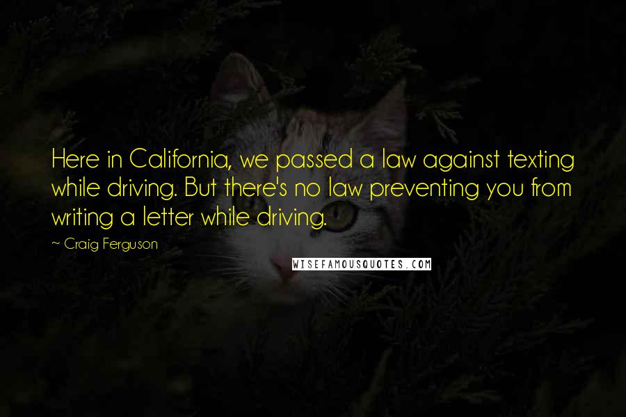 Craig Ferguson Quotes: Here in California, we passed a law against texting while driving. But there's no law preventing you from writing a letter while driving.