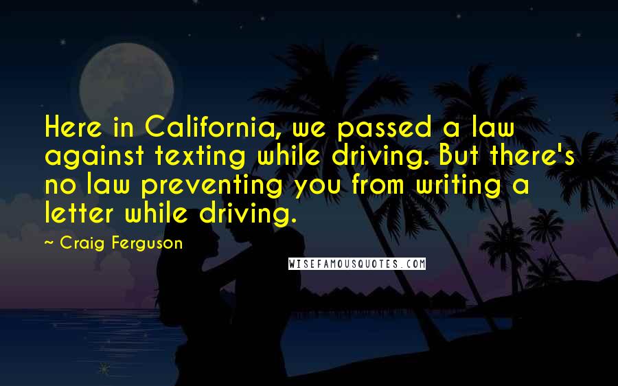 Craig Ferguson Quotes: Here in California, we passed a law against texting while driving. But there's no law preventing you from writing a letter while driving.