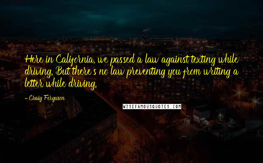 Craig Ferguson Quotes: Here in California, we passed a law against texting while driving. But there's no law preventing you from writing a letter while driving.