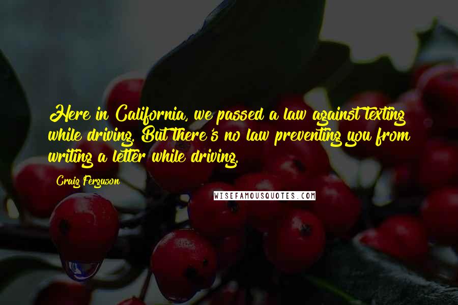 Craig Ferguson Quotes: Here in California, we passed a law against texting while driving. But there's no law preventing you from writing a letter while driving.