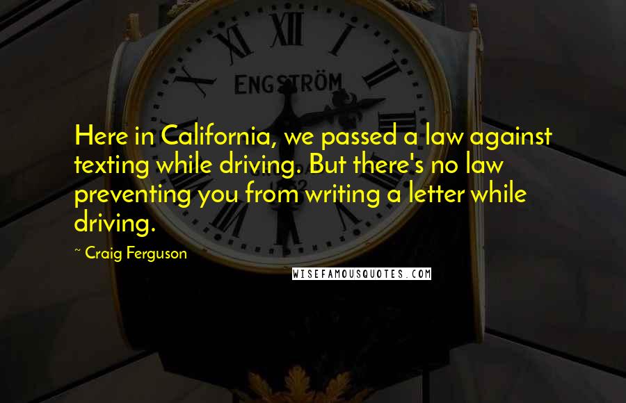 Craig Ferguson Quotes: Here in California, we passed a law against texting while driving. But there's no law preventing you from writing a letter while driving.