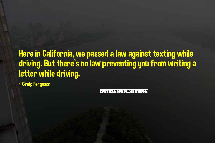 Craig Ferguson Quotes: Here in California, we passed a law against texting while driving. But there's no law preventing you from writing a letter while driving.