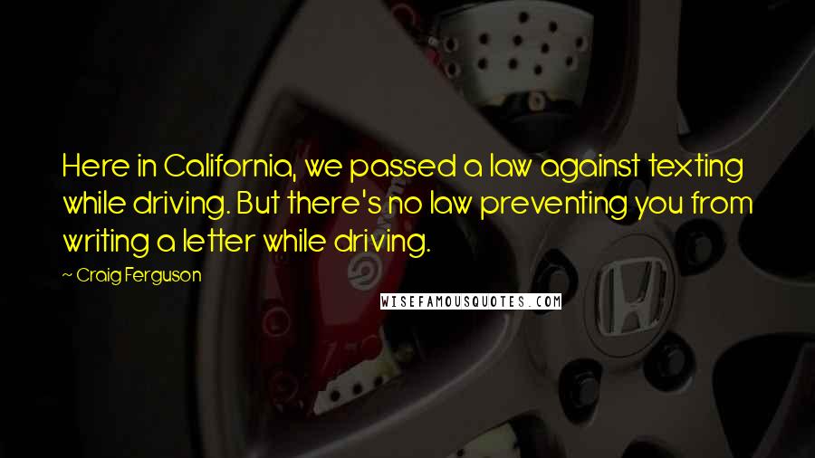 Craig Ferguson Quotes: Here in California, we passed a law against texting while driving. But there's no law preventing you from writing a letter while driving.