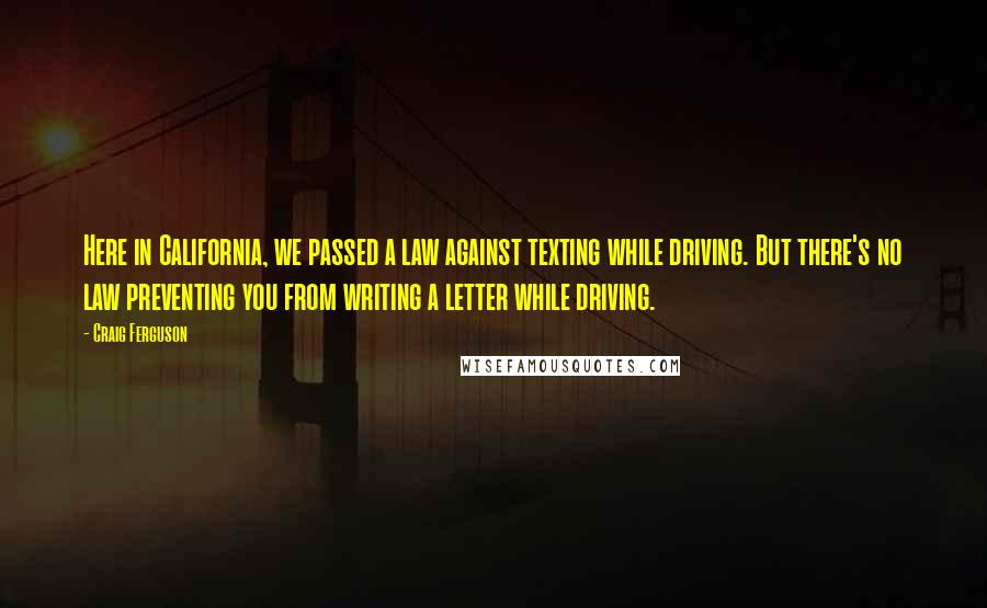 Craig Ferguson Quotes: Here in California, we passed a law against texting while driving. But there's no law preventing you from writing a letter while driving.