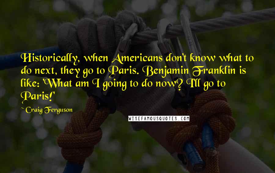 Craig Ferguson Quotes: Historically, when Americans don't know what to do next, they go to Paris. Benjamin Franklin is like: 'What am I going to do now? I'll go to Paris!'