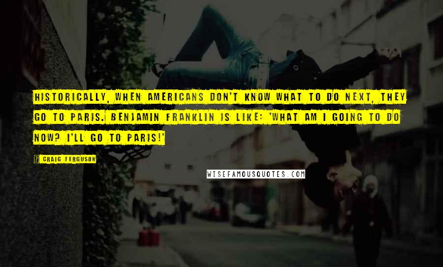 Craig Ferguson Quotes: Historically, when Americans don't know what to do next, they go to Paris. Benjamin Franklin is like: 'What am I going to do now? I'll go to Paris!'