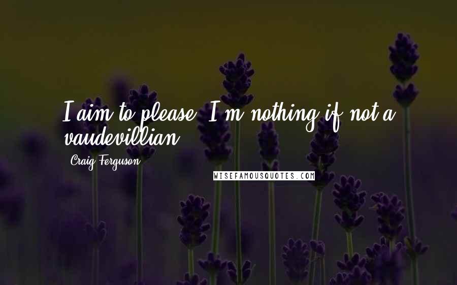 Craig Ferguson Quotes: I aim to please. I'm nothing if not a vaudevillian.