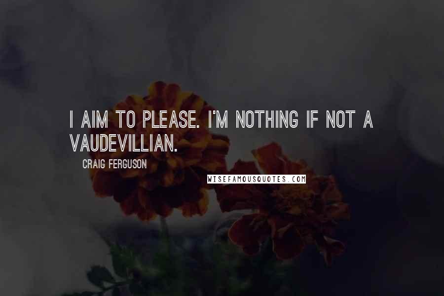 Craig Ferguson Quotes: I aim to please. I'm nothing if not a vaudevillian.