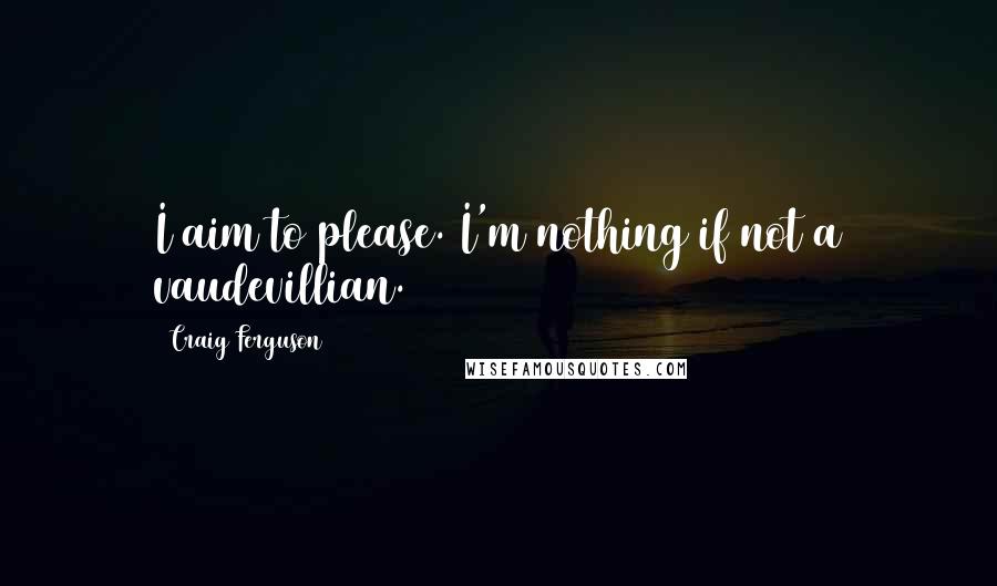 Craig Ferguson Quotes: I aim to please. I'm nothing if not a vaudevillian.
