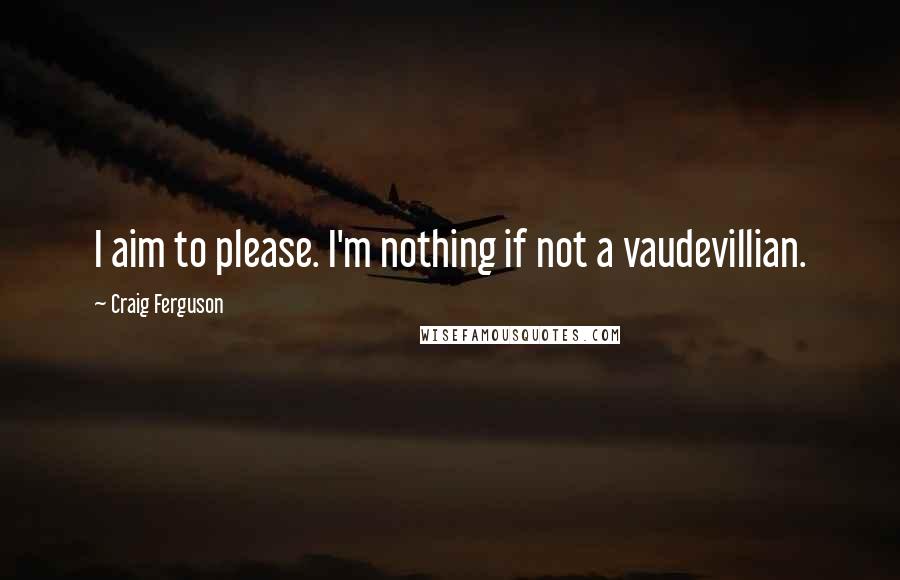 Craig Ferguson Quotes: I aim to please. I'm nothing if not a vaudevillian.