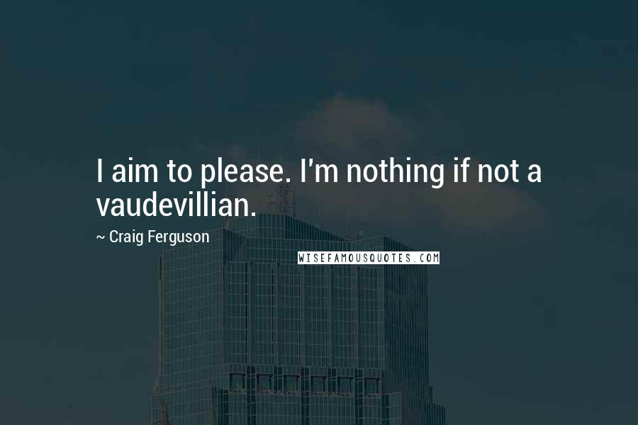 Craig Ferguson Quotes: I aim to please. I'm nothing if not a vaudevillian.