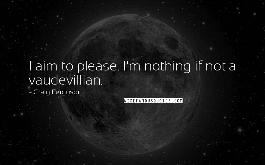 Craig Ferguson Quotes: I aim to please. I'm nothing if not a vaudevillian.