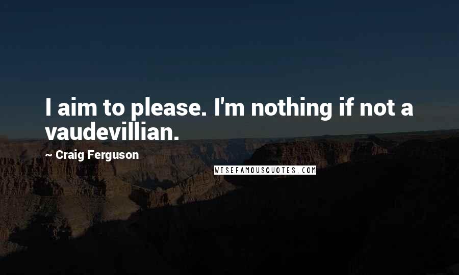 Craig Ferguson Quotes: I aim to please. I'm nothing if not a vaudevillian.