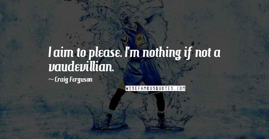 Craig Ferguson Quotes: I aim to please. I'm nothing if not a vaudevillian.