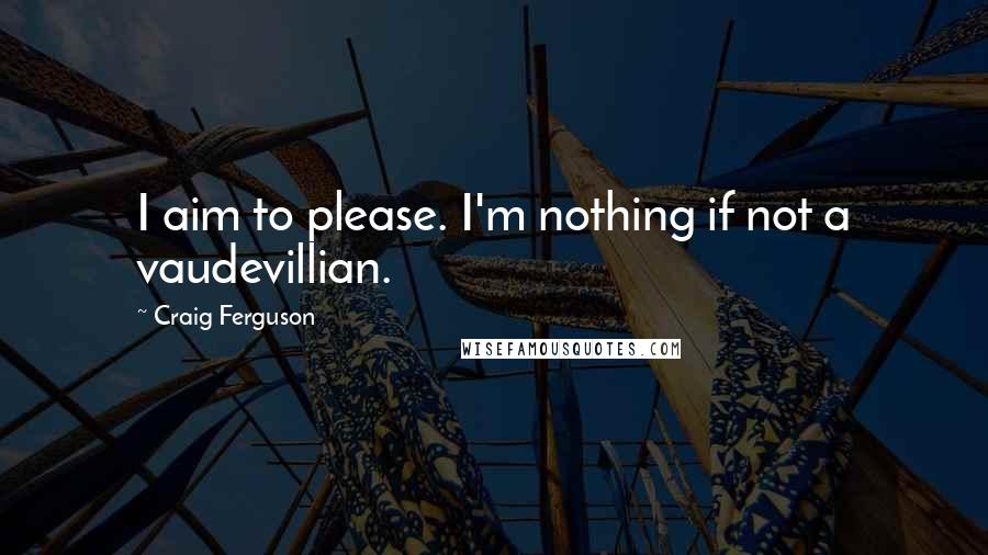 Craig Ferguson Quotes: I aim to please. I'm nothing if not a vaudevillian.