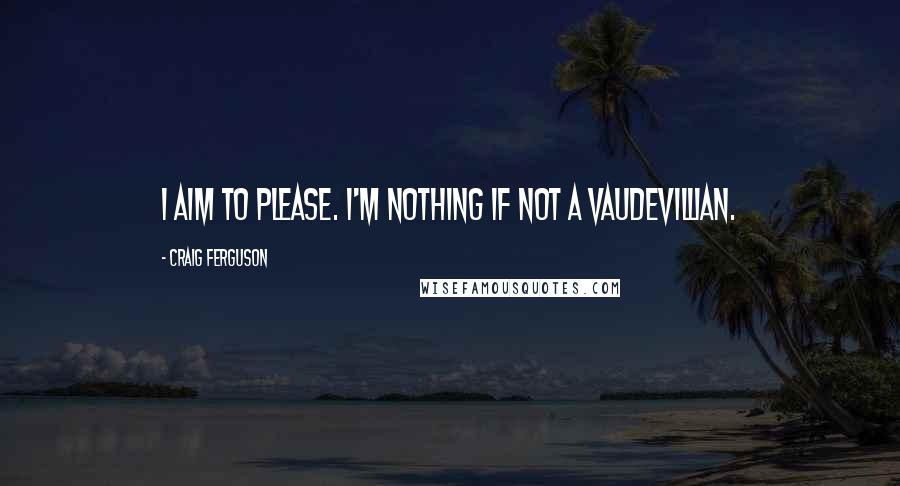 Craig Ferguson Quotes: I aim to please. I'm nothing if not a vaudevillian.