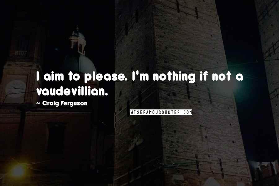 Craig Ferguson Quotes: I aim to please. I'm nothing if not a vaudevillian.