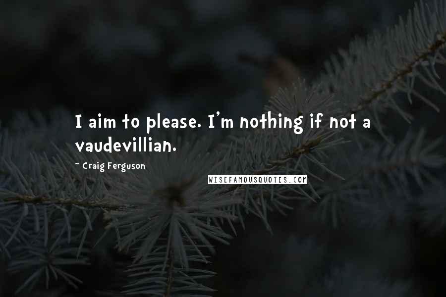 Craig Ferguson Quotes: I aim to please. I'm nothing if not a vaudevillian.