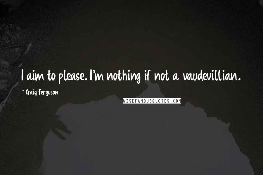 Craig Ferguson Quotes: I aim to please. I'm nothing if not a vaudevillian.