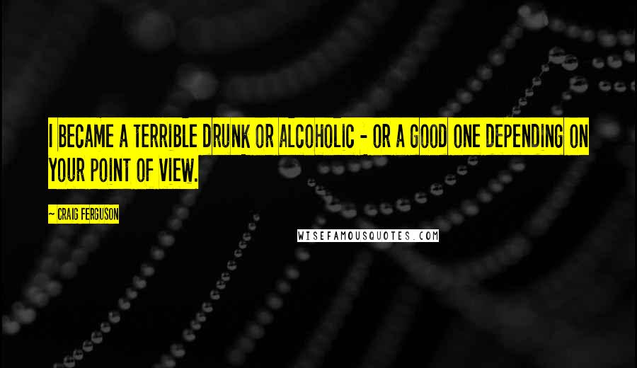 Craig Ferguson Quotes: I became a terrible drunk or alcoholic - or a good one depending on your point of view.