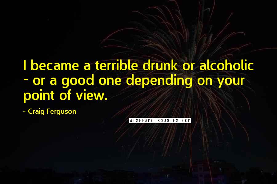 Craig Ferguson Quotes: I became a terrible drunk or alcoholic - or a good one depending on your point of view.