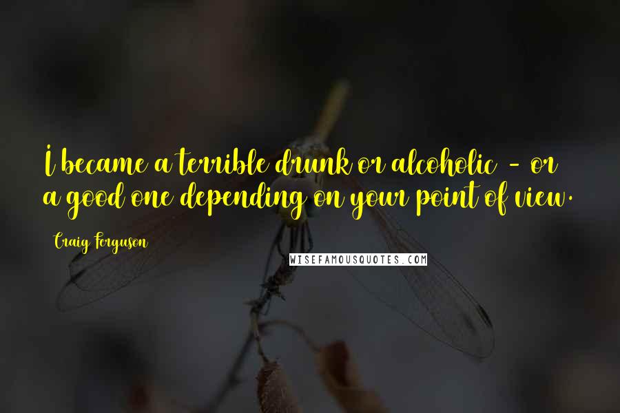 Craig Ferguson Quotes: I became a terrible drunk or alcoholic - or a good one depending on your point of view.