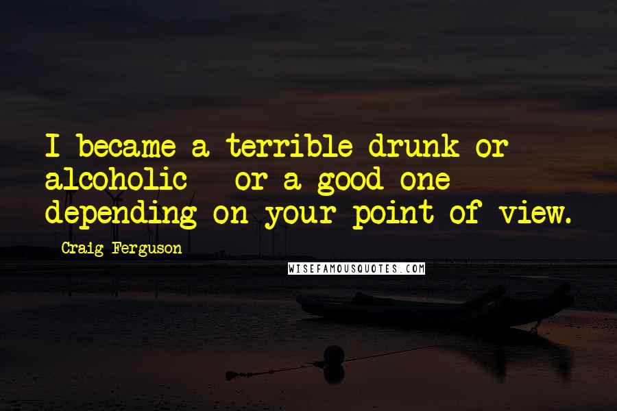 Craig Ferguson Quotes: I became a terrible drunk or alcoholic - or a good one depending on your point of view.