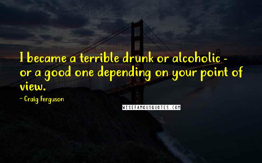 Craig Ferguson Quotes: I became a terrible drunk or alcoholic - or a good one depending on your point of view.