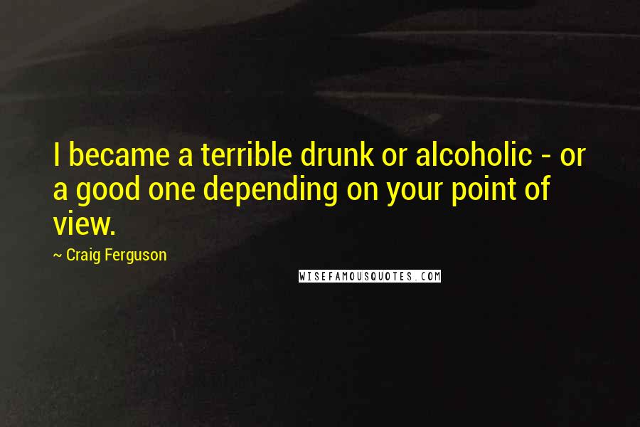 Craig Ferguson Quotes: I became a terrible drunk or alcoholic - or a good one depending on your point of view.