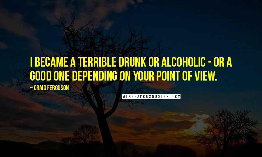 Craig Ferguson Quotes: I became a terrible drunk or alcoholic - or a good one depending on your point of view.