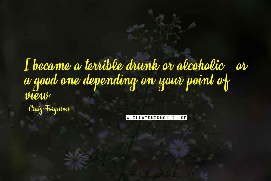 Craig Ferguson Quotes: I became a terrible drunk or alcoholic - or a good one depending on your point of view.