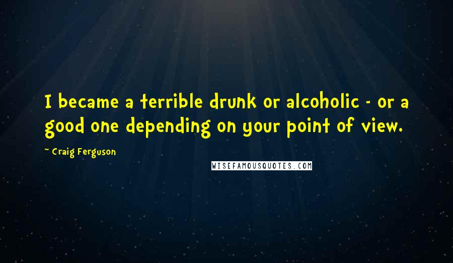 Craig Ferguson Quotes: I became a terrible drunk or alcoholic - or a good one depending on your point of view.