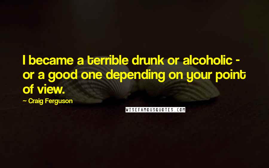 Craig Ferguson Quotes: I became a terrible drunk or alcoholic - or a good one depending on your point of view.