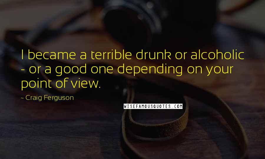 Craig Ferguson Quotes: I became a terrible drunk or alcoholic - or a good one depending on your point of view.