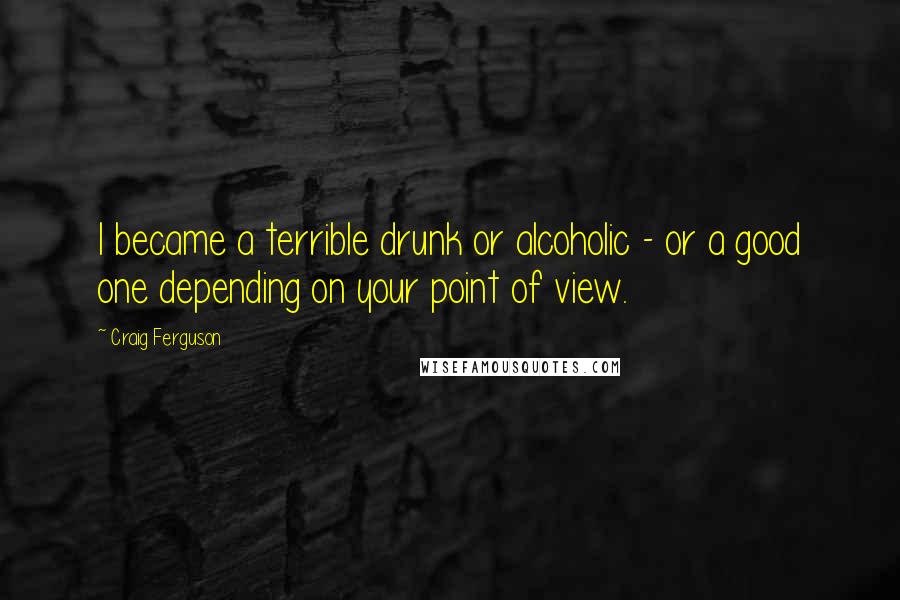 Craig Ferguson Quotes: I became a terrible drunk or alcoholic - or a good one depending on your point of view.