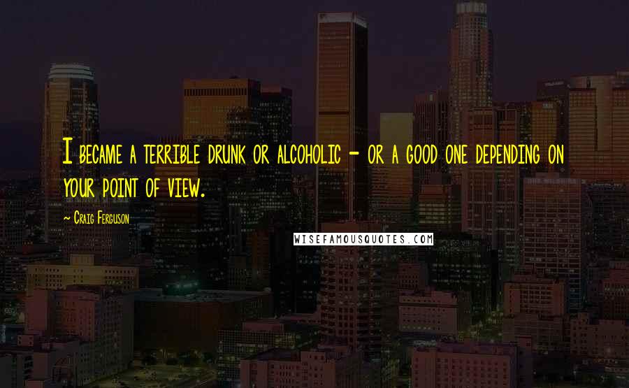 Craig Ferguson Quotes: I became a terrible drunk or alcoholic - or a good one depending on your point of view.