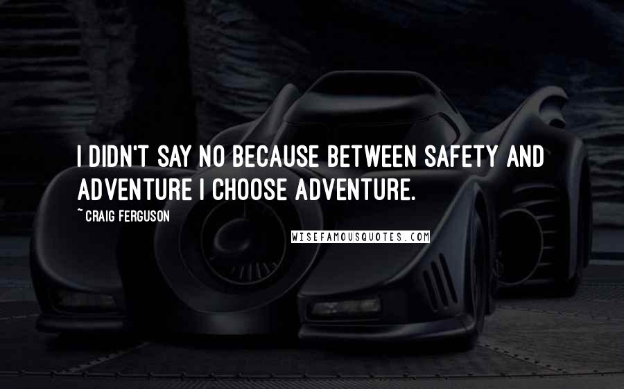 Craig Ferguson Quotes: I didn't say no because between safety and adventure I choose adventure.