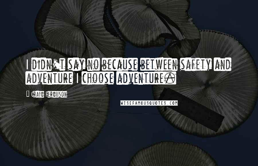 Craig Ferguson Quotes: I didn't say no because between safety and adventure I choose adventure.
