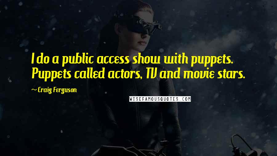 Craig Ferguson Quotes: I do a public access show with puppets. Puppets called actors, TV and movie stars.