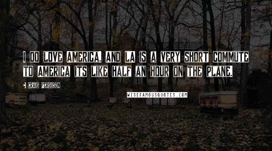 Craig Ferguson Quotes: I do love America. And LA is a very short commute to America its like half an hour on the plane.