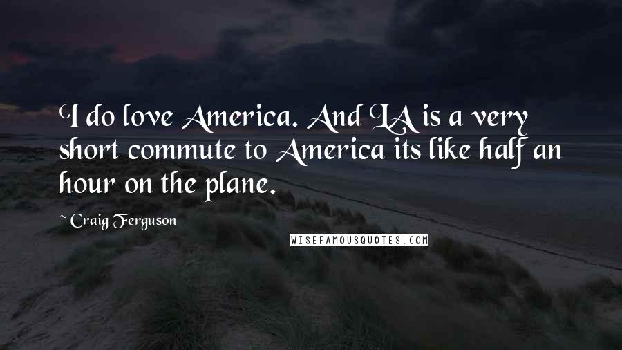 Craig Ferguson Quotes: I do love America. And LA is a very short commute to America its like half an hour on the plane.